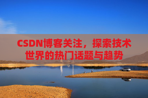 CSDN博客关注，探索技术世界的热门话题与趋势